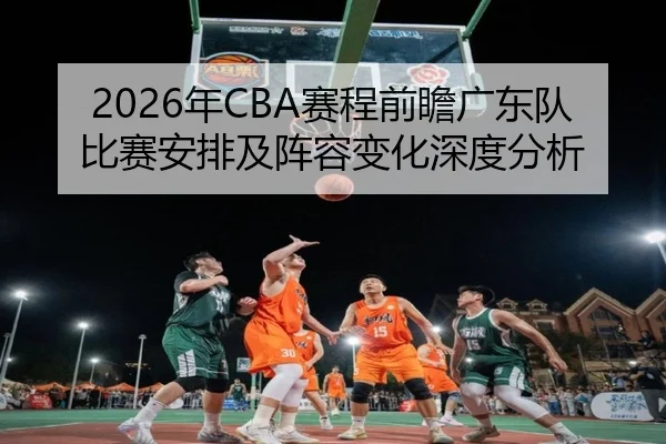 2026年CBA赛程前瞻广东队比赛安排及阵容变化深度分析