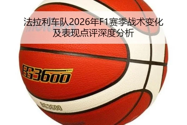 法拉利车队2026年F1赛季战术变化及表现点评深度分析
