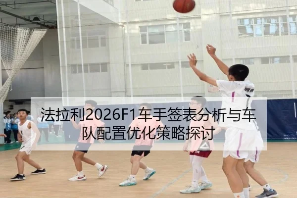 法拉利2026F1车手签表分析与车队配置优化策略探讨
