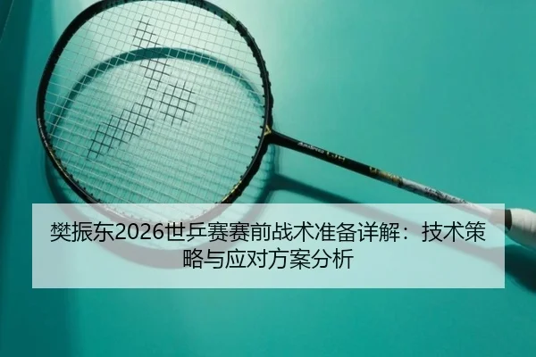 樊振东2026世乒赛赛前战术准备详解：技术策略与应对方案分析
