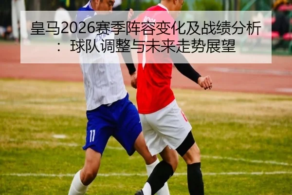 皇马2026赛季阵容变化及战绩分析：球队调整与未来走势展望