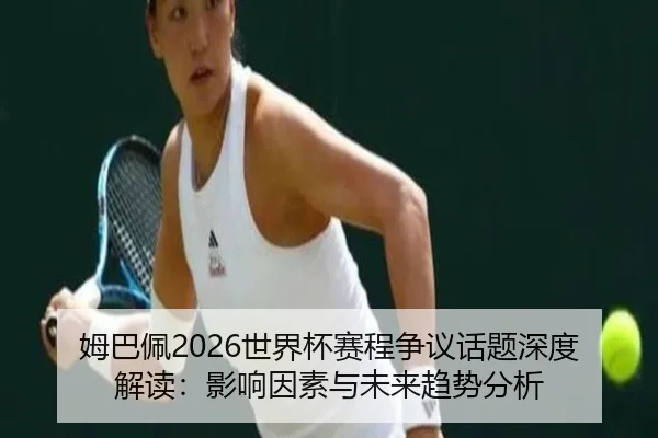 姆巴佩2026世界杯赛程争议话题深度解读：影响因素与未来趋势分析