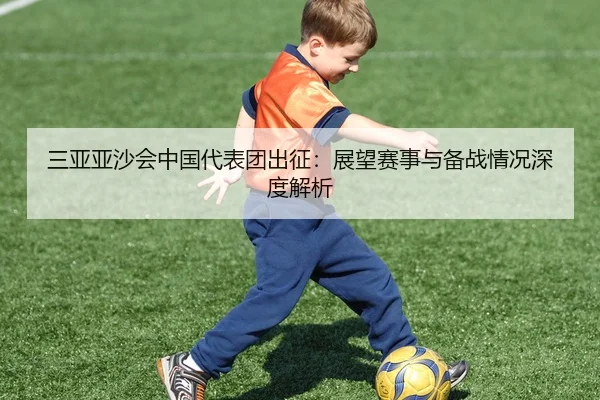 三亚亚沙会中国代表团出征：展望赛事与备战情况深度解析